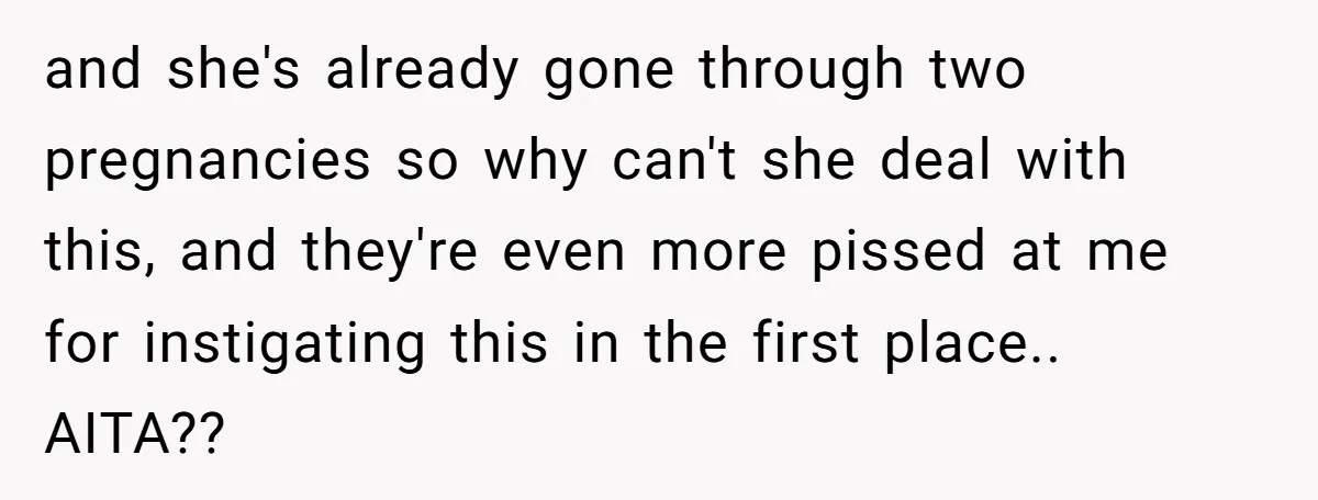 and she's already gone through two pregnancies so why can't she deal with this, and they're even more pissed at me for instigating this in the first place.. AITA??