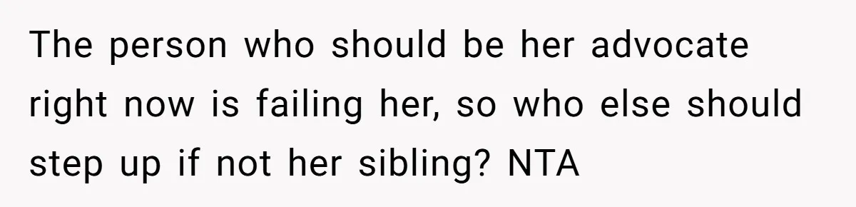 The person who should be her advocate right now is failing her, so who else should step up if not her sibling? NTA