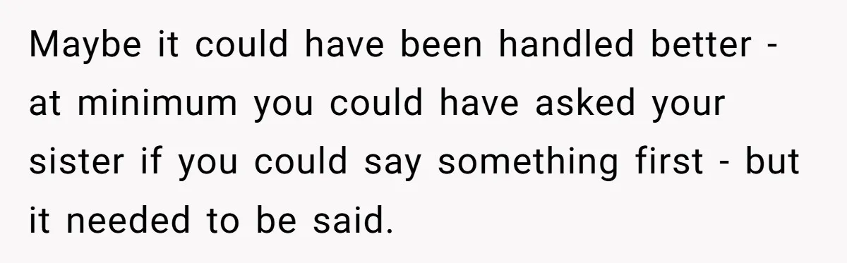 Maybe it could have been handled better - at minimum you could have asked your sister if you could say something first - but it needed to be said.