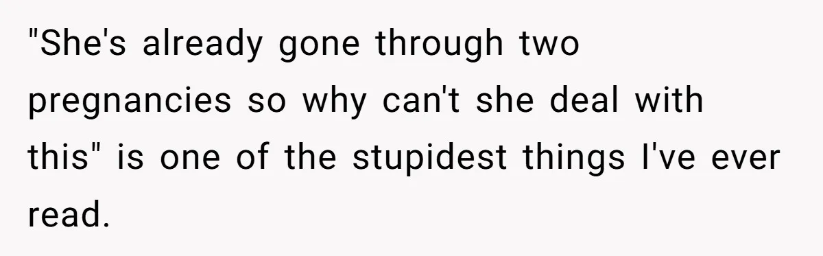 "She's already gone through two pregnancies so why can't she deal with this" is one of the stupidest things I've ever read.