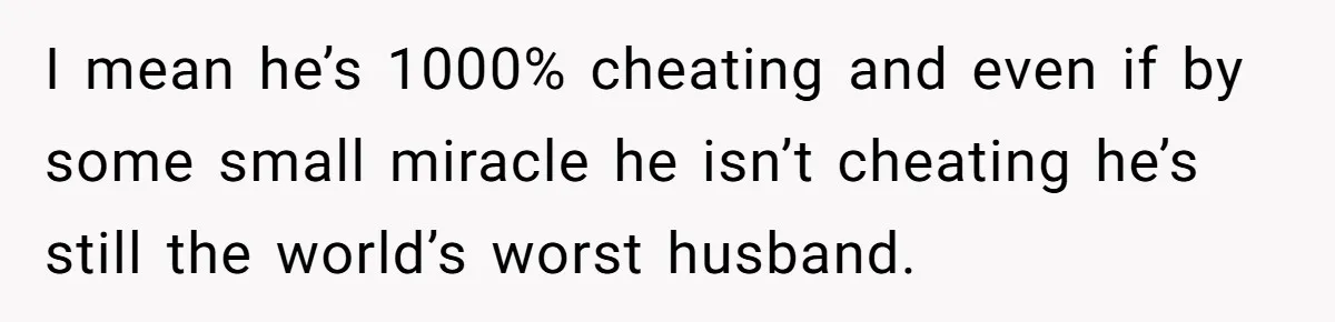 I mean he’s 1000% cheating and even if by some small miracle he isn’t cheating he’s still the world’s worst husband.