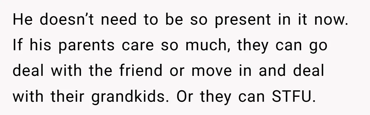 He doesn’t need to be so present in it now. If his parents care so much, they can go deal with the friend or move in and deal with their...
