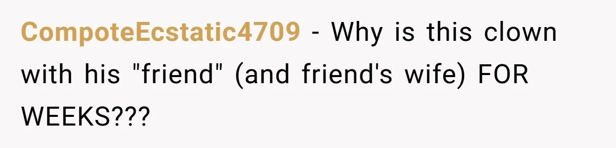 CompoteEcstatic4709 − Why is this clown with his "friend" (and friend's wife) FOR WEEKS???