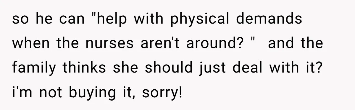 so he can "help with physical demands when the nurses aren't around? "  and the family thinks she should just deal with it?   i'm not buying it, sorry!