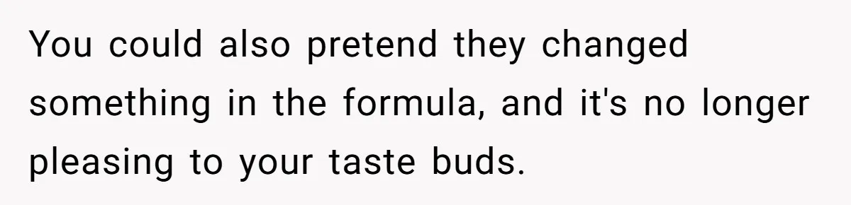 You could also pretend they changed something in the formula, and it's no longer pleasing to your taste buds.