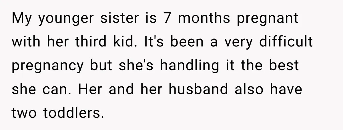 My younger sister is 7 months pregnant with her third kid. It's been a very difficult pregnancy but she's handling it the best she can. Her and her husband also...