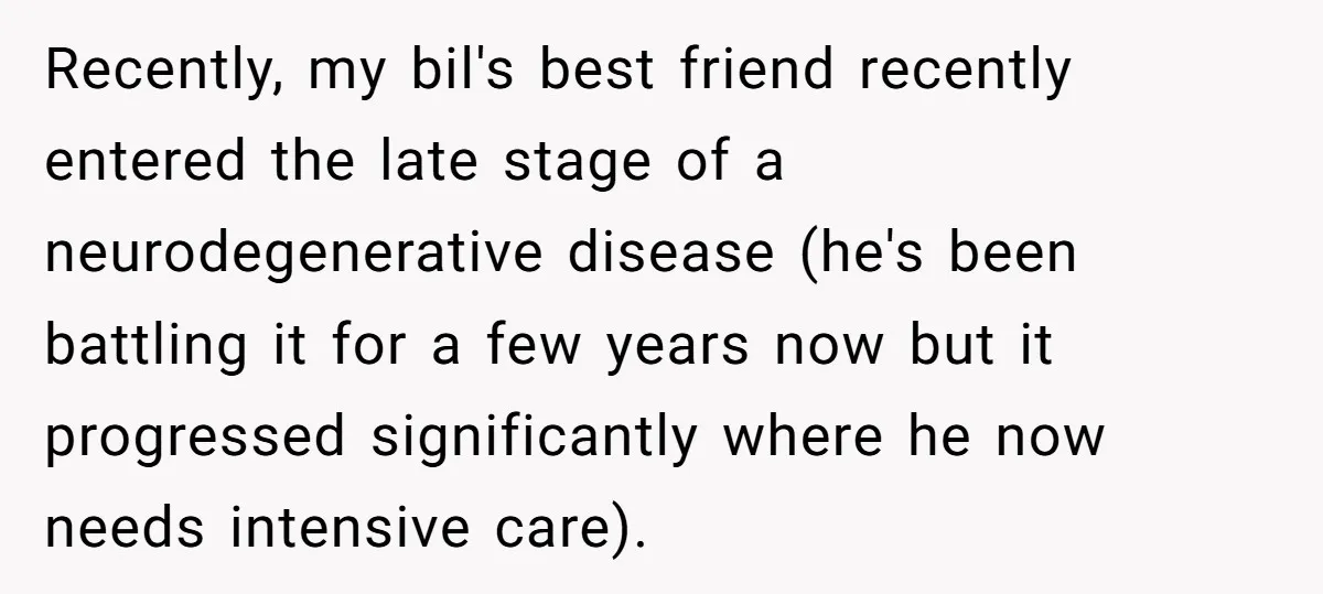 Recently, my bil's best friend recently entered the late stage of a neurodegenerative disease (he's been battling it for a few years now but it progressed significantly where he now...