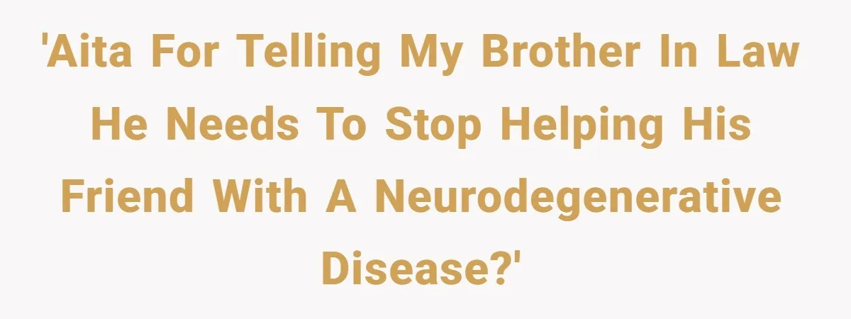 'AITA for telling my brother in law he needs to stop helping his friend with a neurodegenerative disease?'