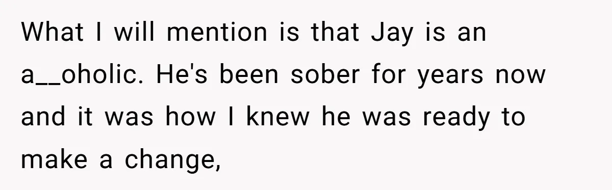 What I will mention is that Jay is an a__oholic. He's been sober for years now and it was how I knew he was ready to make a change,