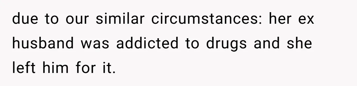 due to our similar circumstances: her ex husband was addicted to drugs and she left him for it.