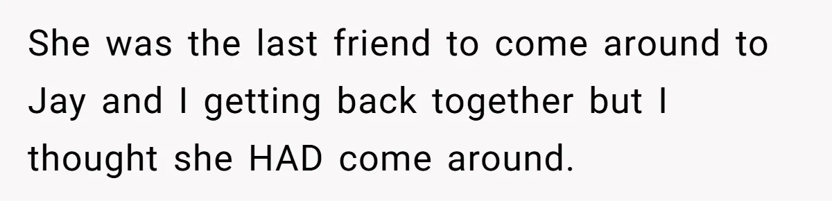 She was the last friend to come around to Jay and I getting back together but I thought she HAD come around.