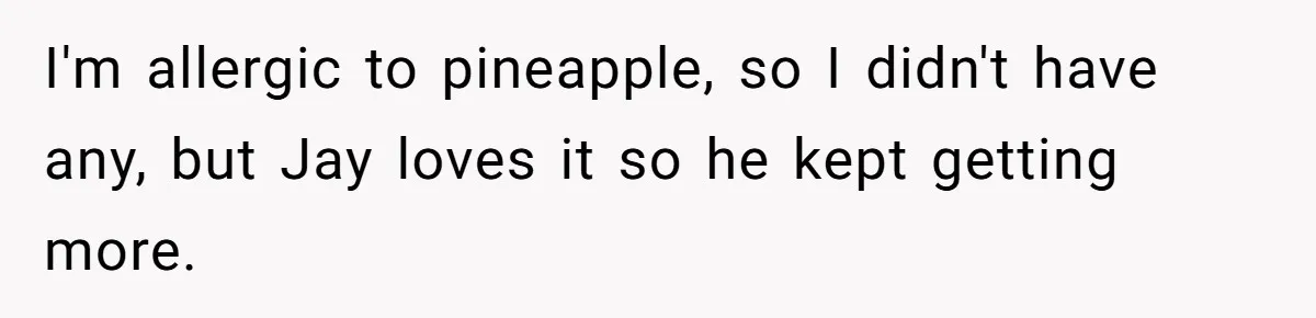 I'm allergic to pineapple, so I didn't have any, but Jay loves it so he kept getting more.