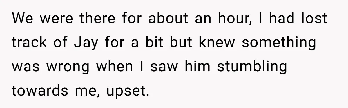 We were there for about an hour, I had lost track of Jay for a bit but knew something was wrong when I saw him stumbling towards me, upset.