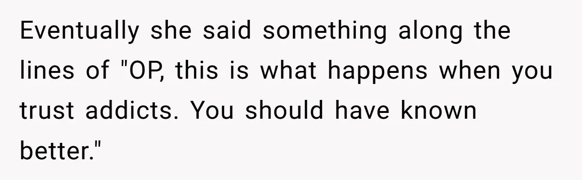 Eventually she said something along the lines of "OP, this is what happens when you trust addicts. You should have known better."