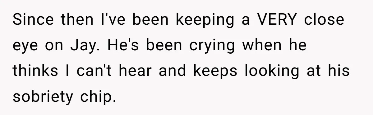 Since then I've been keeping a VERY close eye on Jay. He's been crying when he thinks I can't hear and keeps looking at his sobriety chip.