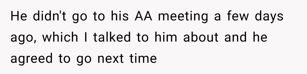 He didn't go to his AA meeting a few days ago, which I talked to him about and he agreed to go next time
