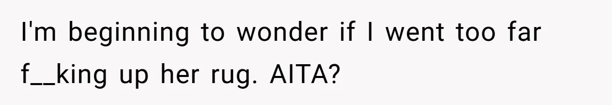 I'm beginning to wonder if I went too far f__king up her rug. AITA?