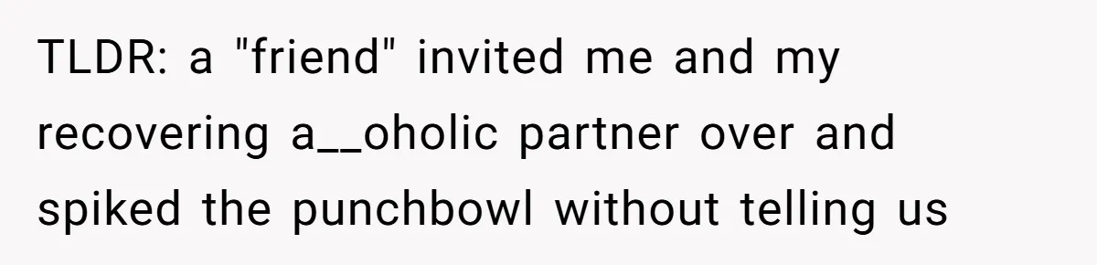 TLDR: a "friend" invited me and my recovering a__oholic partner over and spiked the punchbowl without telling us