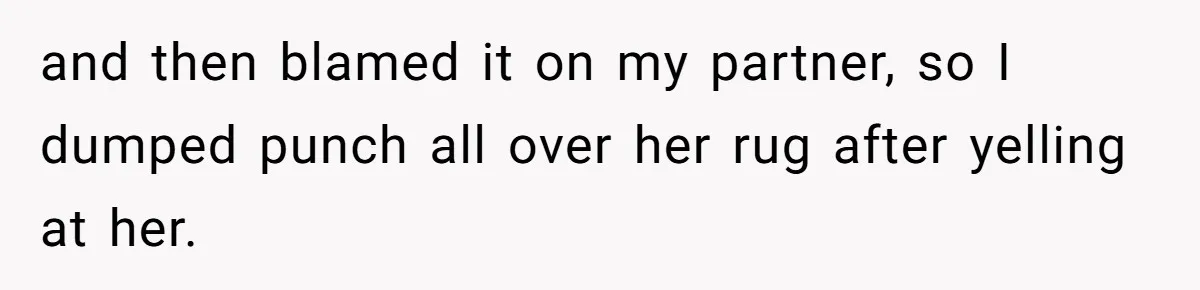 and then blamed it on my partner, so I dumped punch all over her rug after yelling at her.