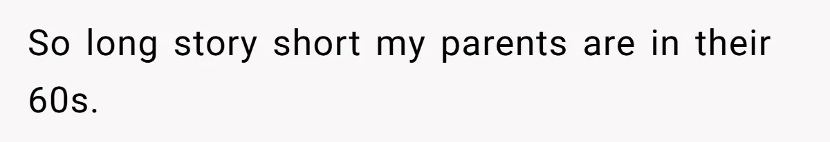 So long story short my parents are in their 60s.