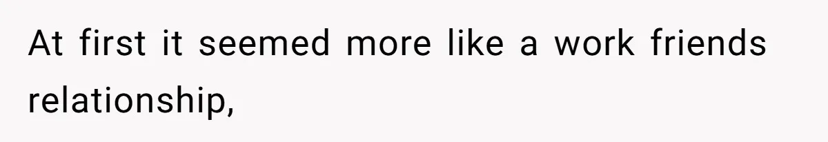 At first it seemed more like a work friends relationship,