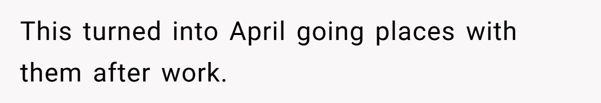 This turned into April going places with them after work.