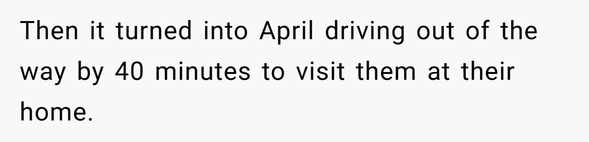 Then it turned into April driving out of the way by 40 minutes to visit them at their home.