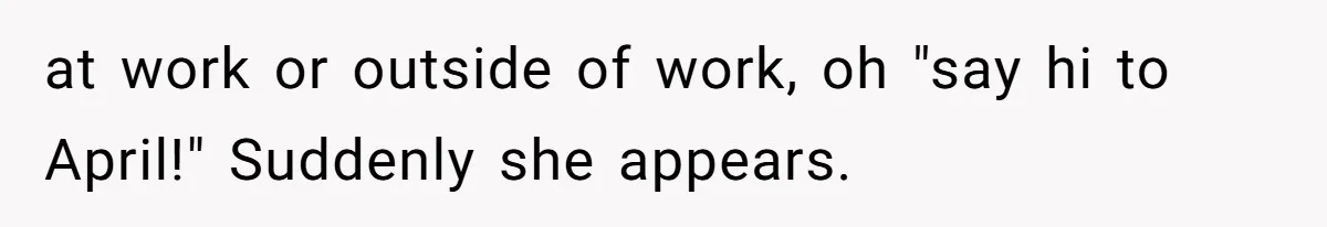 at work or outside of work, oh "say hi to April!" Suddenly she appears.