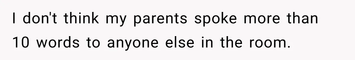 I don't think my parents spoke more than 10 words to anyone else in the room.