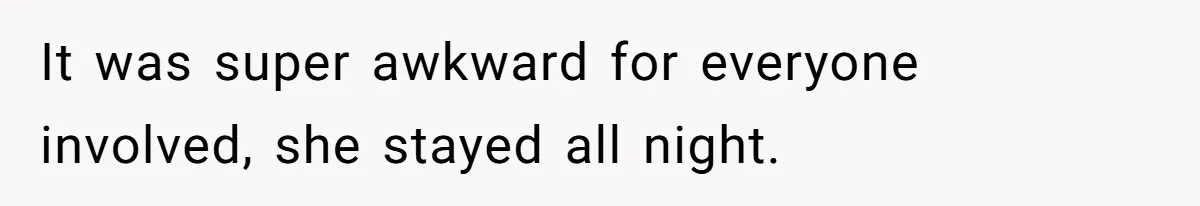 It was super awkward for everyone involved, she stayed all night.