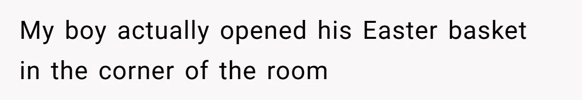 My boy actually opened his Easter basket in the corner of the room