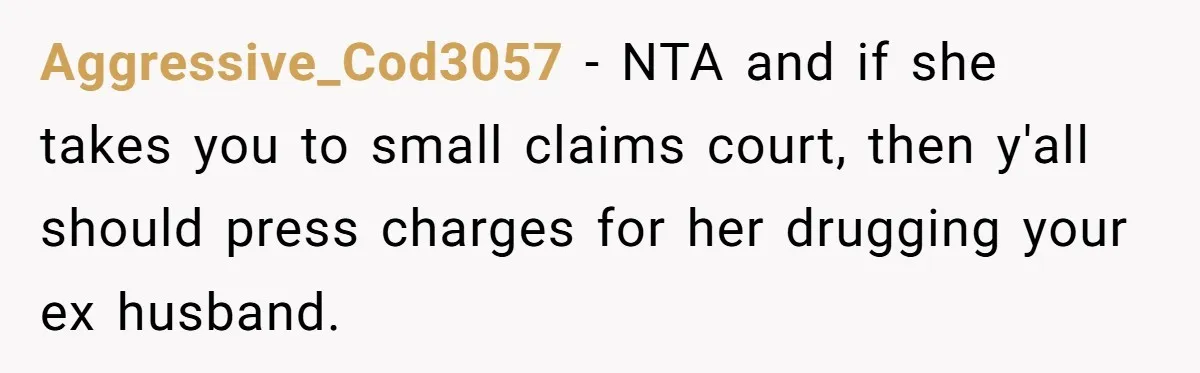 Aggressive_Cod3057 − NTA and if she takes you to small claims court, then y'all should press charges for her drugging your ex husband.