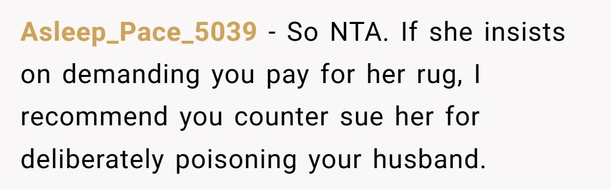Asleep_Pace_5039 − So NTA. If she insists on demanding you pay for her rug, I recommend you counter sue her for deliberately poisoning your husband.