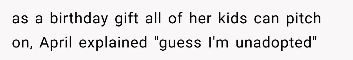 as a birthday gift all of her kids can pitch on, April explained "guess I'm unadopted"