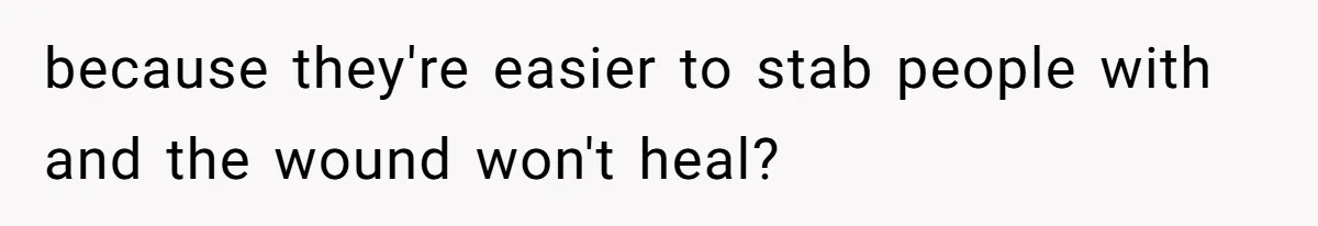 because they're easier to stab people with and the wound won't heal?