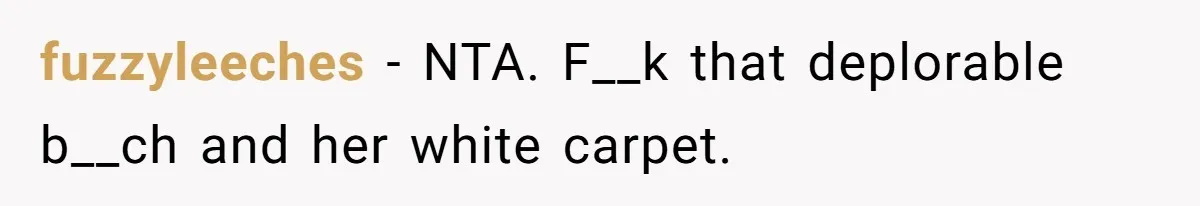 fuzzyleeches − NTA. F__k that deplorable b__ch and her white carpet.