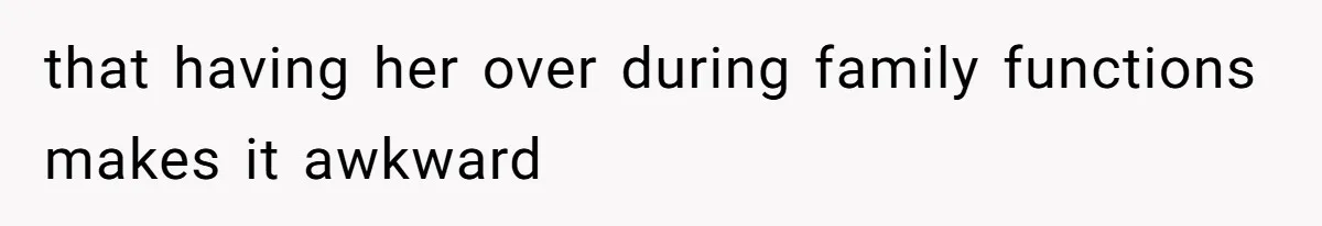 that having her over during family functions makes it awkward