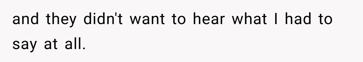and they didn't want to hear what I had to say at all.