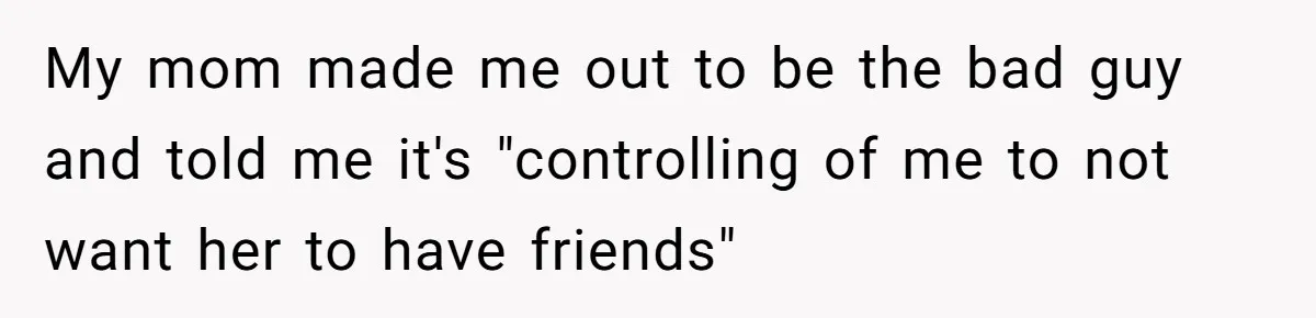 My mom made me out to be the bad guy and told me it's "controlling of me to not want her to have friends"