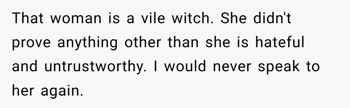 That woman is a vile witch. She didn't prove anything other than she is hateful and untrustworthy. I would never speak to her again.