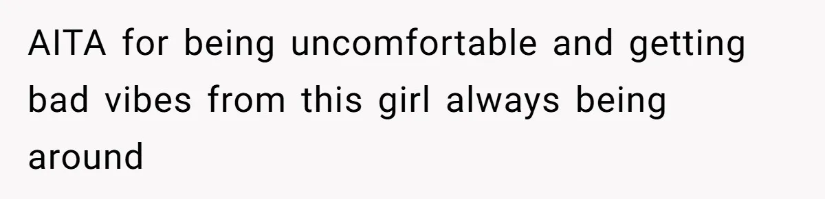 AITA for being uncomfortable and getting bad vibes from this girl always being around