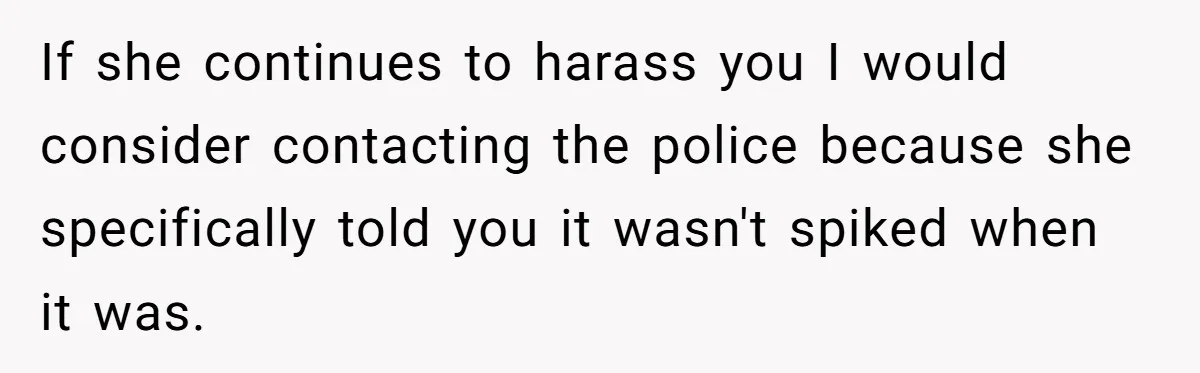 If she continues to harass you I would consider contacting the police because she specifically told you it wasn't spiked when it was.
