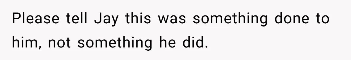 Please tell Jay this was something done to him, not something he did.