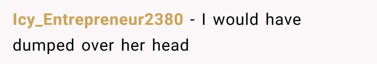 Icy_Entrepreneur2380 − I would have dumped over her head