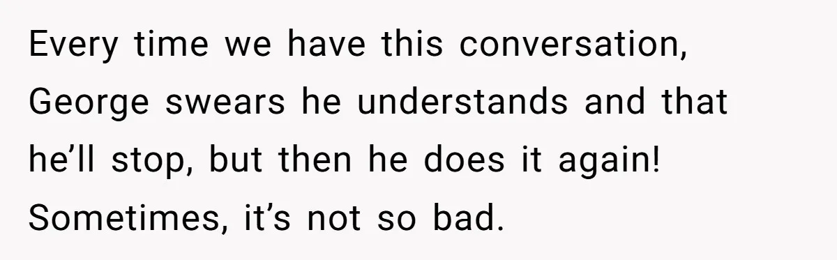 He Kept Snatching Things Out of People’s Hands, So She Finally Snatched Back Every time we have this conversation, George swears he understands and that he’ll stop, but then he does it again! Sometimes, it’s not so bad.