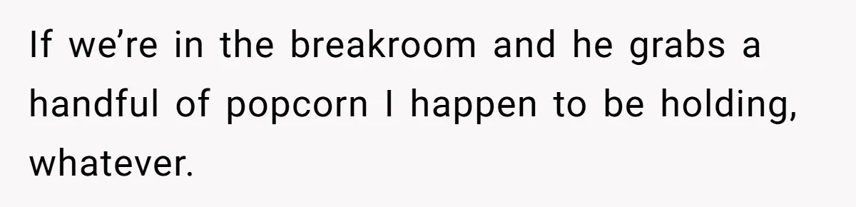 He Kept Snatching Things Out of People’s Hands, So She Finally Snatched Back If we’re in the breakroom and he grabs a handful of popcorn I happen to be holding, whatever.