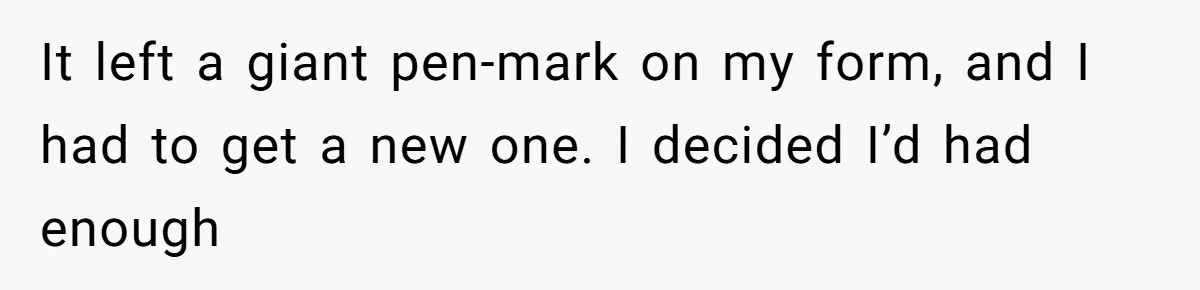 He Kept Snatching Things Out of People’s Hands, So She Finally Snatched Back It left a giant pen-mark on my form, and I had to get a new one. I decided I’d had enough