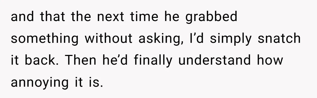 He Kept Snatching Things Out of People’s Hands, So She Finally Snatched Back and that the next time he grabbed something without asking, I’d simply snatch it back. Then he’d finally understand how annoying it is.