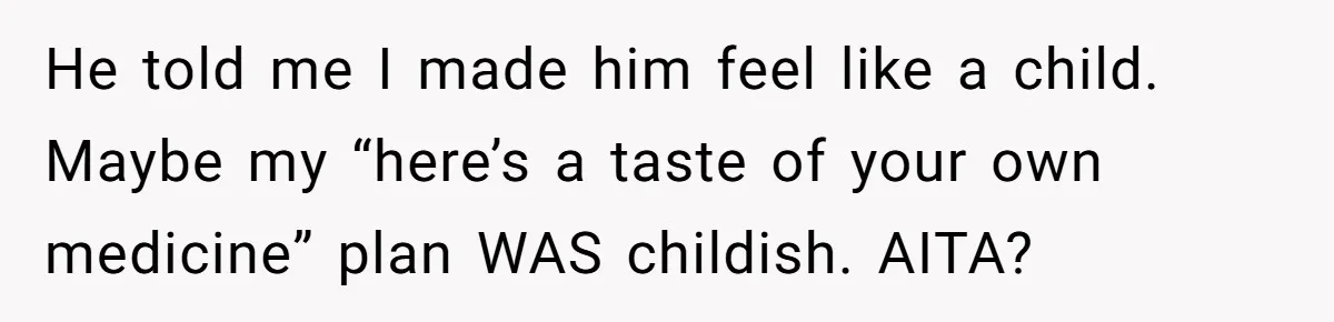 He Kept Snatching Things Out of People’s Hands, So She Finally Snatched Back He told me I made him feel like a child. Maybe my “here’s a taste of your own medicine” plan WAS childish. AITA?