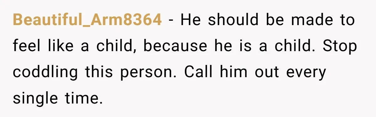 He Kept Snatching Things Out of People’s Hands, So She Finally Snatched Back Beautiful_Arm8364 − He should be made to feel like a child, because he is a child. Stop coddling this person. Call him out every single time.
